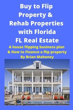 portada Buy to Flip Property & Rehab Properties with Florida FL Real Estate: A House Flipping Business Plan & How to Finance a Flip Property (en Inglés)