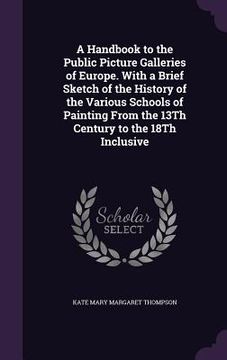 portada A Handbook to the Public Picture Galleries of Europe. With a Brief Sketch of the History of the Various Schools of Painting From the 13Th Century to t (en Inglés)