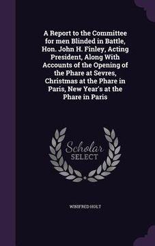 portada A Report to the Committee for men Blinded in Battle, Hon. John H. Finley, Acting President, Along With Accounts of the Opening of the Phare at Sevres, (en Inglés)