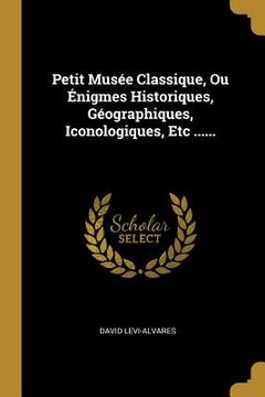 portada Petit Musée Classique, Ou Énigmes Historiques, Géographiques, Iconologiques, Etc ...... (en Francés)