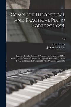 portada Complete Theoretical and Practical Piano Forte School: From the First Rudiments of Playing to the Highest and Most Refined State of Cultivation With t (in English)