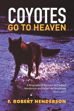 portada Coyotes Go To Heaven: A Biographical Account of F. Robert Henderson and Karen Lee Henderson 1933 - 2016 (en Inglés)