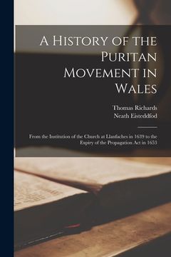 portada A History of the Puritan Movement in Wales; From the Institution of the Church at Llanfaches in 1639 to the Expiry of the Propagation act in 1653 (in English)