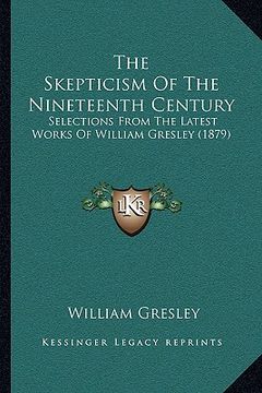 portada the skepticism of the nineteenth century: selections from the latest works of william gresley (1879) (en Inglés)