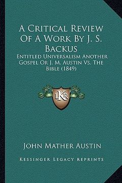 portada a critical review of a work by j. s. backus: entitled universalism another gospel or j. m. austin vs. the bible (1849) (en Inglés)