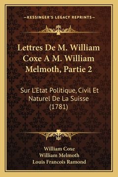 portada Lettres De M. William Coxe A M. William Melmoth, Partie 2: Sur L'Etat Politique, Civil Et Naturel De La Suisse (1781) (en Francés)