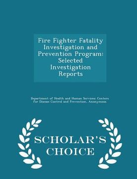 portada Fire Fighter Fatality Investigation and Prevention Program: Selected Investigation Reports - Scholar's Choice Edition (en Inglés)