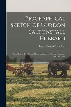 portada Biographical Sketch of Gurdon Saltonstall Hubbard; Read Before the Chicago Historical Society, Tuesday Evening, April 16, 1907 (en Inglés)