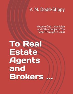 portada To Real Estate Agents and Brokers ...: Volume One ...Homicide and Other Subjects You Slept Through in Class (en Inglés)