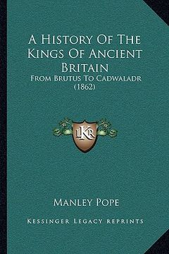 portada a history of the kings of ancient britain a history of the kings of ancient britain: from brutus to cadwaladr (1862) from brutus to cadwaladr (1862) (en Inglés)