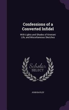 portada Confessions of a Converted Infidel: With Lights and Shades of Itinerant Life, and Miscellaneous Sketches (en Inglés)