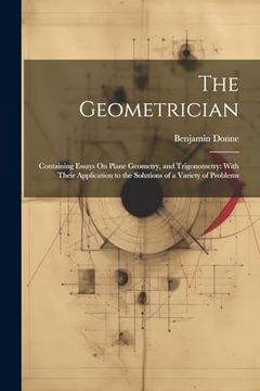 portada The Geometrician: Containing Essays on Plane Geometry, and Trigonometry: With Their Application to the Solutions of a Variety of Problems (en Inglés)
