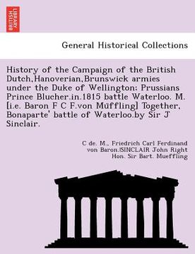 portada history of the campaign of the british dutch, hanoverian, brunswick armies under the duke of wellington; prussians prince blucher.in.1815 battle water (in English)