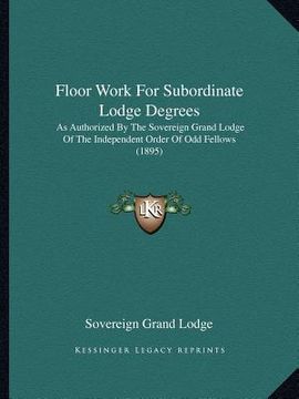portada floor work for subordinate lodge degrees: as authorized by the sovereign grand lodge of the independent order of odd fellows (1895) (en Inglés)