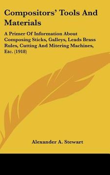portada compositors' tools and materials: a primer of information about composing sticks, galleys, leads brass rules, cutting and mitering machines, etc. (191 (en Inglés)