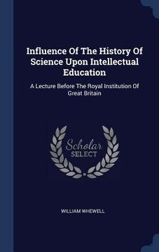 portada Influence Of The History Of Science Upon Intellectual Education: A Lecture Before The Royal Institution Of Great Britain