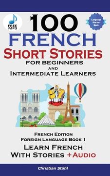 portada 100 French Short Stories for Beginners Learn French with Stories Including Audiobook: (Easy French Edition Foreign Language Bilingual Book 1) (en Inglés)