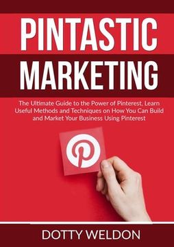 portada Pintastic Marketing: The Ultimate Guide to the Power of Pinterest, Learn Useful Methods and Techniques on How You Can Build and Market Your (en Inglés)