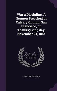 portada War a Discipline. A Sermon Preached in Calvary Church, San Francisco, on Thanksgiving day, November 24, 1864 (en Inglés)