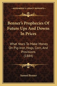 portada benner's prophecies of future ups and downs in prices: what years to make money on pig-iron, hogs, corn, and provisions (1884) (in English)
