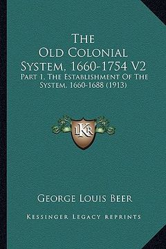 portada the old colonial system, 1660-1754 v2: part 1, the establishment of the system, 1660-1688 (1913) (en Inglés)