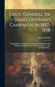 portada Lieut. -General sir James Outram's Campaign in 1857-1858: Comprising General Orders and Despatches Relating to the Defence and Relief of the Lucknow Garrison.   Also, Correspondence.