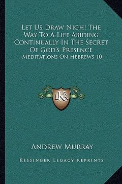 portada let us draw nigh! the way to a life abiding continually in the secret of god's presence: meditations on hebrews 10:19-25 (1895) (in English)