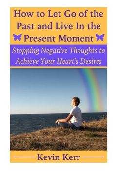 portada How to Let Go of the Past and Live in the Present Moment: Stopping Negative Thoughts to Achieve Your Heart's Desires.