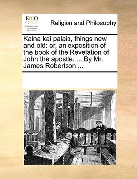 portada kaina kai palaia, things new and old: or, an exposition of the book of the revelation of john the apostle. ... by mr. james robertson ... (en Inglés)