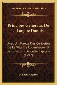 portada Principes Generaux De La Langue Danoise: Avec Un Abrege Des Curiosites De La Ville De Copenhague Et Des Environs De Cette Capitale (1797) (en Francés)