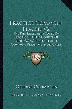portada practice common-placed v2: or the rules and cases of practice in the courts of kingacentsa -a centss bench and common pleas, methodically arrange (en Inglés)