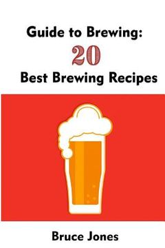 portada Guide to Brewing: 20 Best Brewing Recipes: (Home Brewing, Beer Making, Homemade Beer) (en Inglés)
