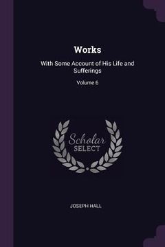 portada Works: With Some Account of His Life and Sufferings; Volume 6 (en Inglés)