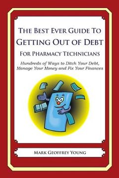 portada The Best Ever Guide to Getting Out of Debt for Pharmacy Technicians: Hundreds of Ways to Ditch Your Debt, Manage Your Money and Fix Your Finances (en Inglés)