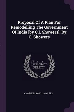 portada Proposal Of A Plan For Remodelling The Government Of India [by C.l. Showers]. By C. Showers (en Inglés)