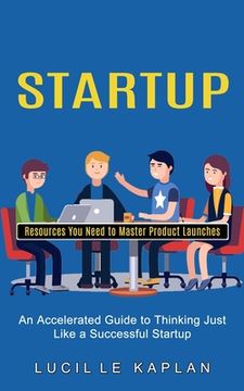 portada Startup: Resources You Need to Master Product Launches (An Accelerated Guide to Thinking Just Like a Successful Startup)