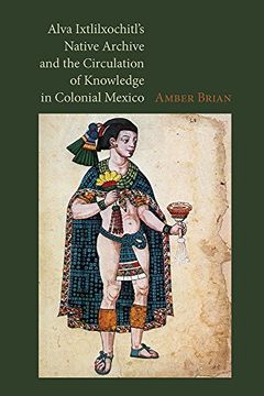portada Alva Ixtlilxochitl'S Native Archive and the Circulation of Knowledge in Colonial Mexico (en Inglés)