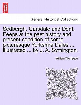 portada sedbergh, garsdale and dent. peeps at the past history and present condition of some picturesque yorkshire dales ... illustrated ... by j. a. symingto (in English)