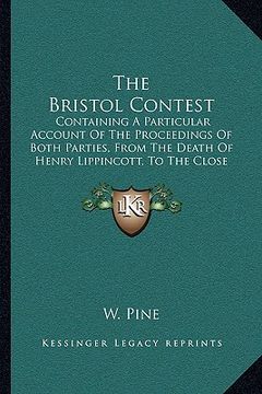 portada the bristol contest: containing a particular account of the proceedings of both parties, from the death of henry lippincott, to the close o