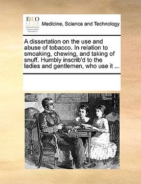 portada a   dissertation on the use and abuse of tobacco. in relation to smoaking, chewing, and taking of snuff. humbly inscrib'd to the ladies and gentlemen,