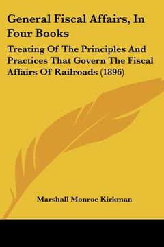 portada general fiscal affairs, in four books: treating of the principles and practices that govern the fiscal affairs of railroads (1896) (in English)