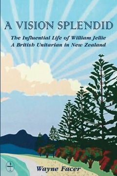portada A Vision Splendid: The Influential Life of William Jellie, A British Unitarian in New Zealand