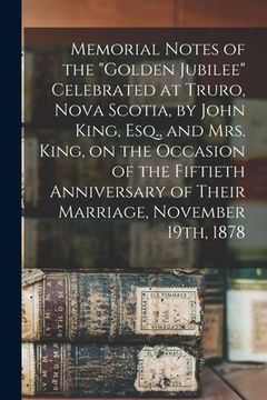 portada Memorial Notes of the "Golden Jubilee" Celebrated at Truro, Nova Scotia, by John King, Esq., and Mrs. King, on the Occasion of the Fiftieth Anniversar (en Inglés)