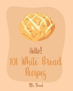 portada Hello! 101 White Bread Recipes: Best White Bread Cookbook Ever For Beginners [Best Bread Machine Cookbook, No Knead Bread Cookbook, Yeast Bread Cookbo (en Inglés)
