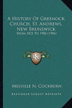 portada a history of greenock church, st. andrews, new brunswick: from 1821 to 1906 (1906) (en Inglés)