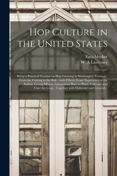 portada Hop Culture in the United States: Being a Practical Treatise on Hop Growing in Washington Territory, From the Cutting to the Bale: With Fifteen Years' (en Inglés)