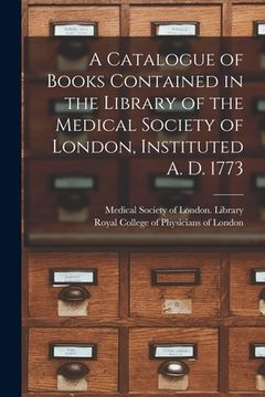 portada A Catalogue of Books Contained in the Library of the Medical Society of London, Instituted A. D. 1773 (in English)