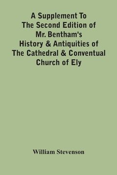 portada A Supplement To The Second Edition Of Mr. Bentham'S History & Antiquities Of The Cathedral & Conventual Church Of Ely: Comprising Enlarged Accounts Of (en Inglés)