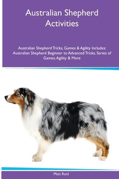 portada Australian Shepherd Activities Australian Shepherd Tricks, Games & Agility. Includes: Australian Shepherd Beginner to Advanced Tricks, Series of Games (en Inglés)