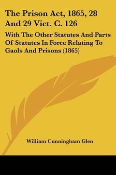 portada the prison act, 1865, 28 and 29 vict. c. 126: with the other statutes and parts of statutes in force relating to gaols and prisons (1865) (en Inglés)
